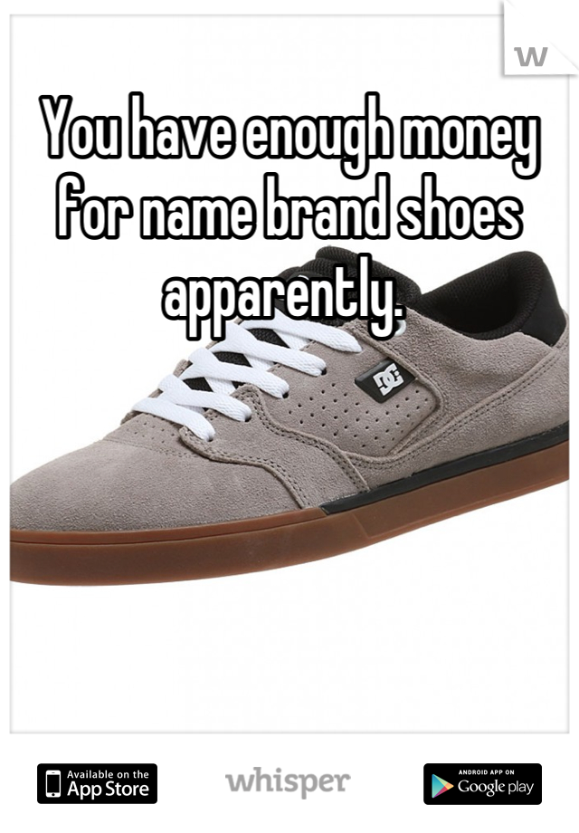 You have enough money for name brand shoes apparently. 