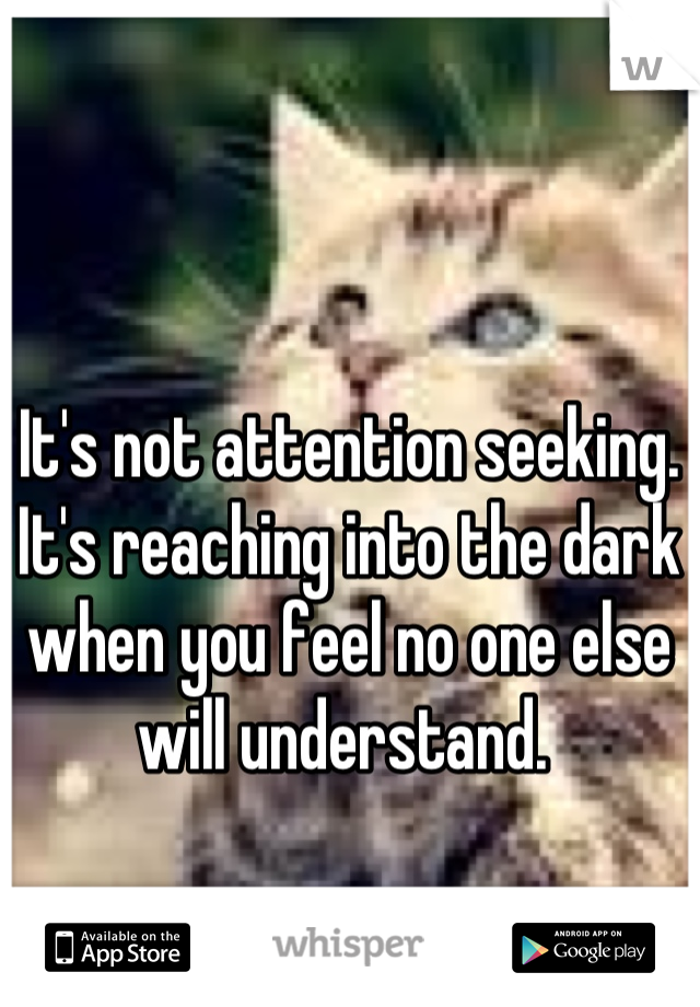 It's not attention seeking. It's reaching into the dark when you feel no one else will understand. 