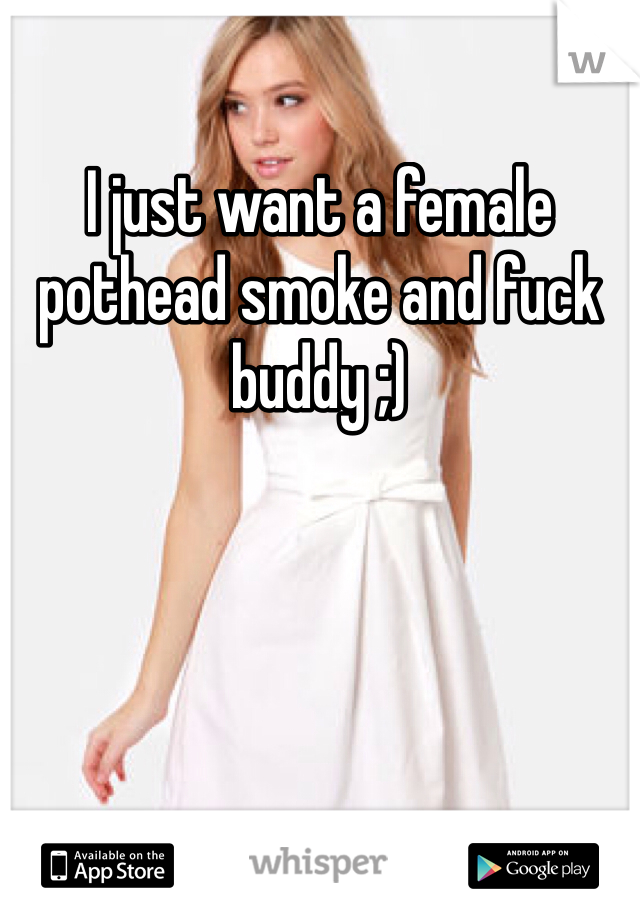 I just want a female pothead smoke and fuck buddy ;)