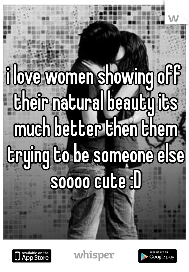 i love women showing off their natural beauty its much better then them trying to be someone else soooo cute :D