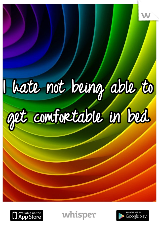 I hate not being able to get comfortable in bed