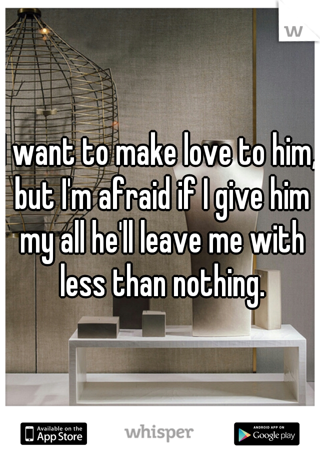 I want to make love to him, but I'm afraid if I give him my all he'll leave me with less than nothing.