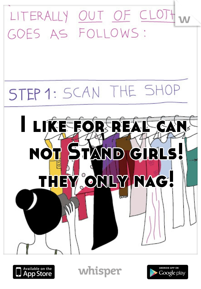 I like for real can not Stand girls! they only nag!