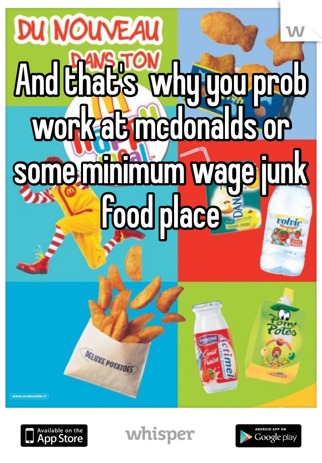 And that's  why you prob work at mcdonalds or some minimum wage junk food place 