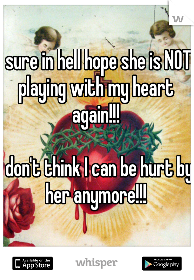 I sure in hell hope she is NOT playing with my heart again!!!

I don't think I can be hurt by her anymore!!!