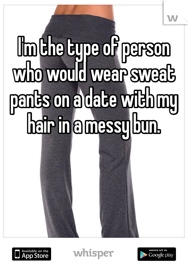 I'm the type of person who would wear sweat pants on a date with my hair in a messy bun. 