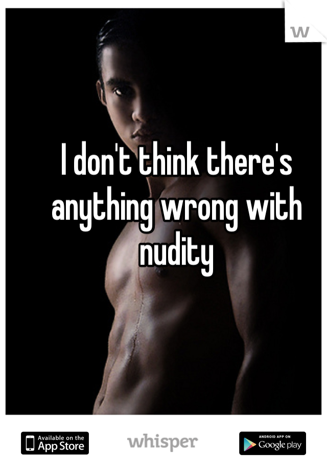 I don't think there's anything wrong with nudity