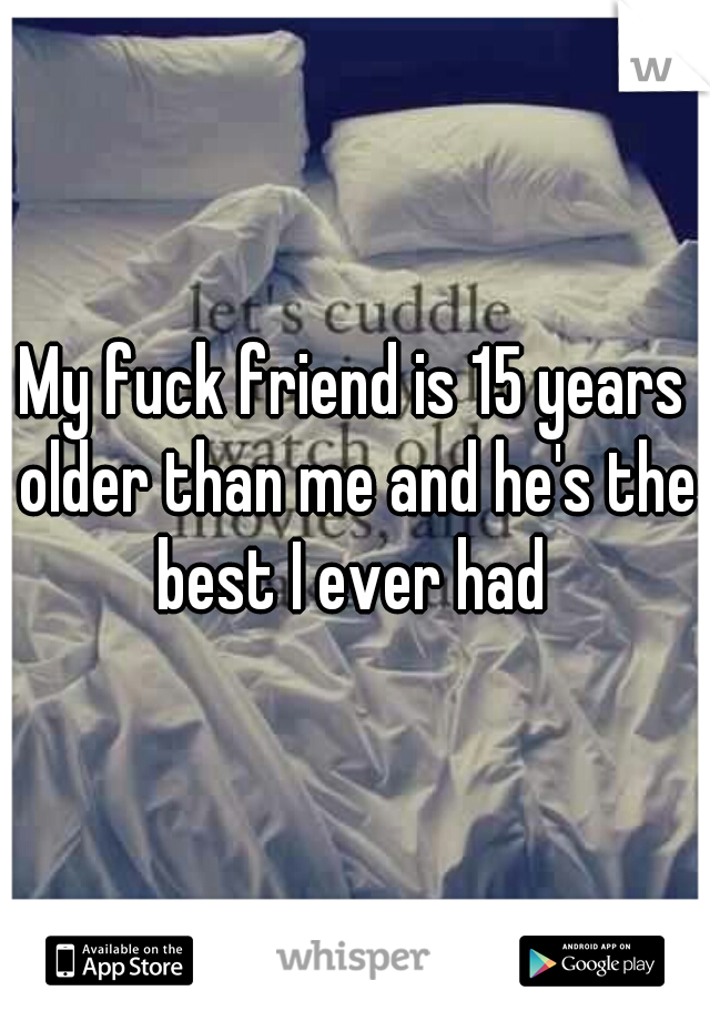 My fuck friend is 15 years older than me and he's the best I ever had 