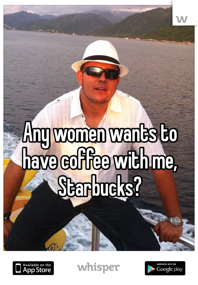Any women wants to have coffee with me, Starbucks? 