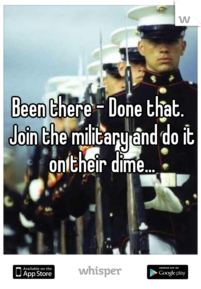 Been there - Done that.  Join the military and do it on their dime...