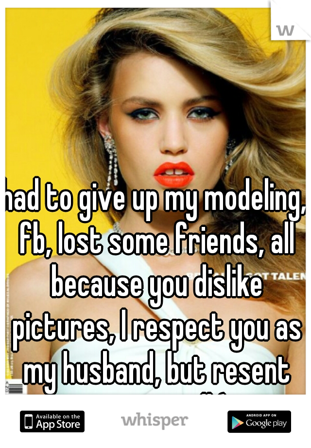 had to give up my modeling, fb, lost some friends, all because you dislike pictures, I respect you as my husband, but resent you as well:(