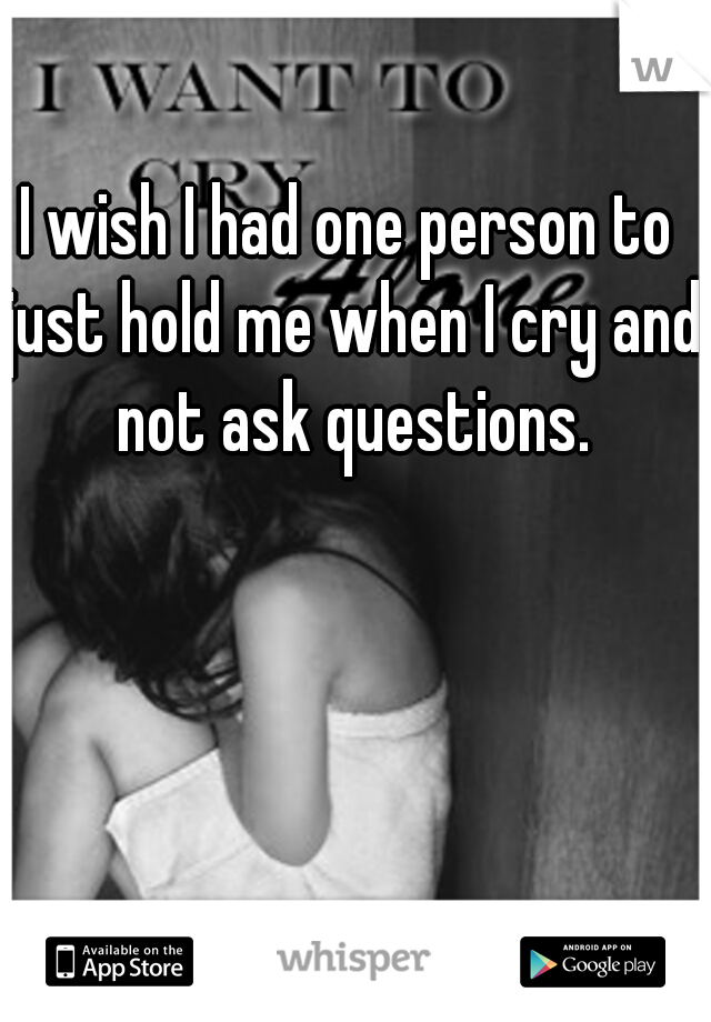 I wish I had one person to just hold me when I cry and not ask questions.