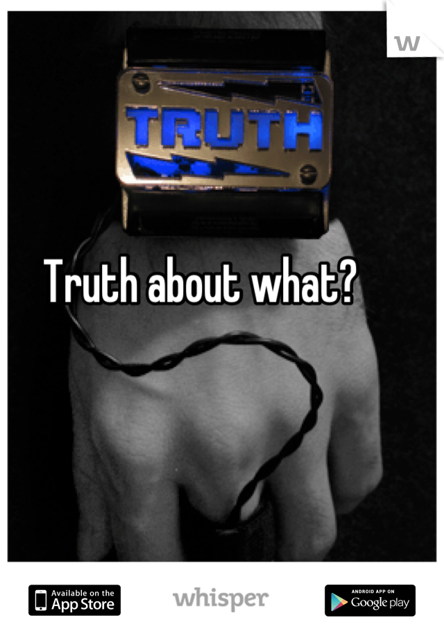 Truth about what?