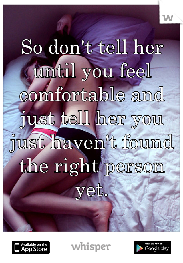 So don't tell her until you feel comfortable and just tell her you just haven't found the right person yet.