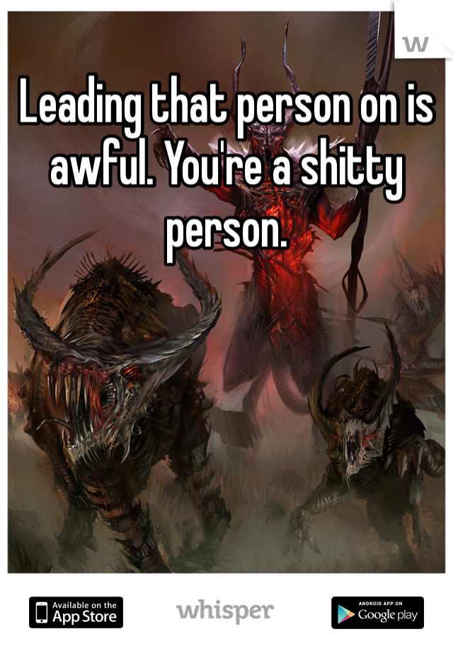 Leading that person on is awful. You're a shitty person. 