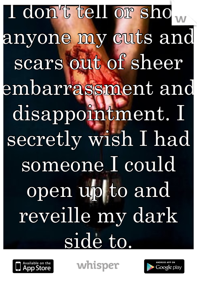 I don't tell or show anyone my cuts and scars out of sheer embarrassment and disappointment. I secretly wish I had someone I could open up to and reveille my dark side to.  