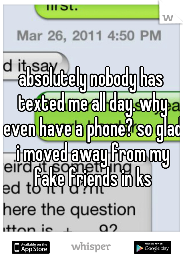 absolutely nobody has texted me all day. why even have a phone? so glad i moved away from my fake friends in ks