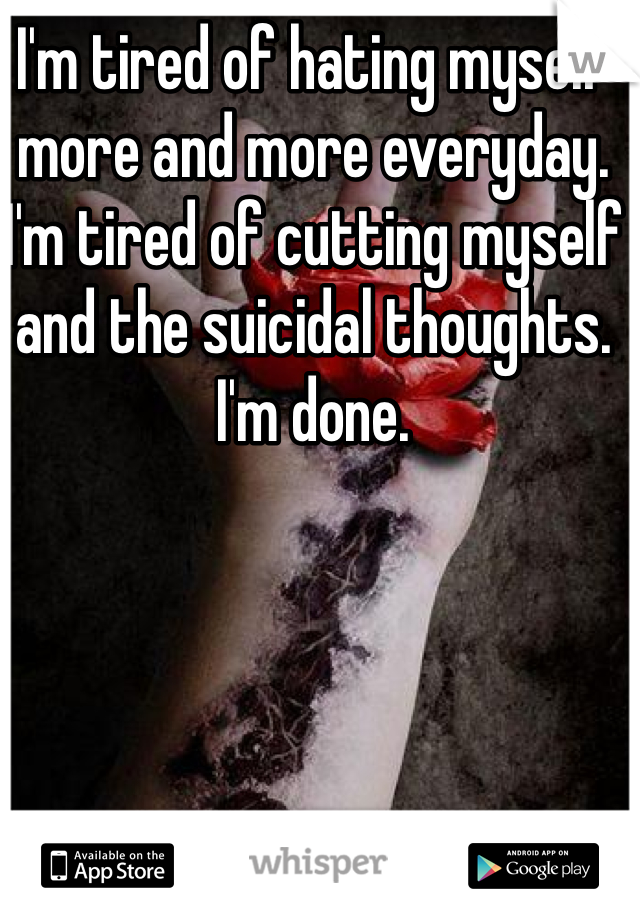 I'm tired of hating myself more and more everyday.  I'm tired of cutting myself and the suicidal thoughts. I'm done.