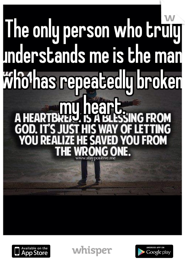 The only person who truly understands me is the man who has repeatedly broken my heart. 