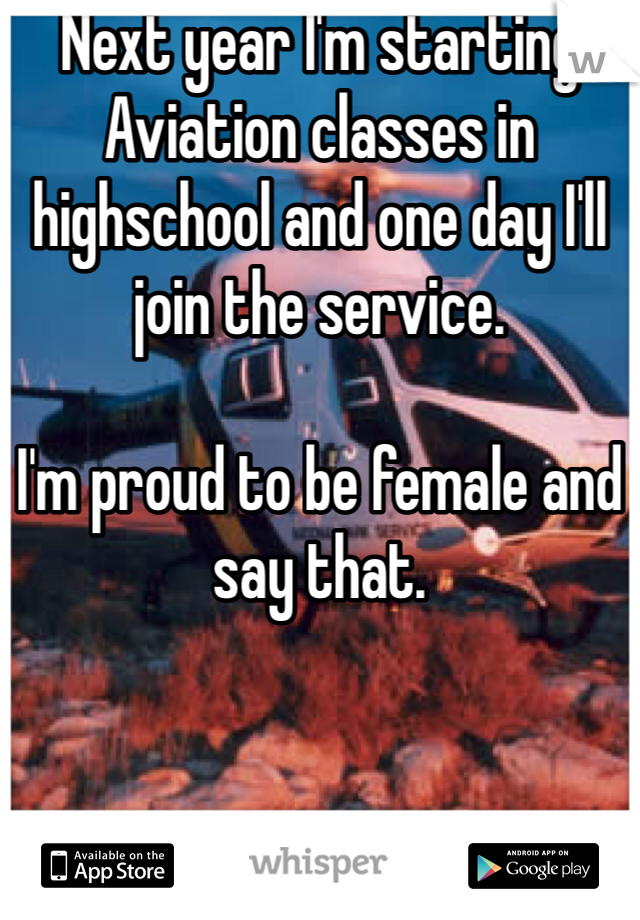 Next year I'm starting Aviation classes in highschool and one day I'll join the service. 

I'm proud to be female and say that. 