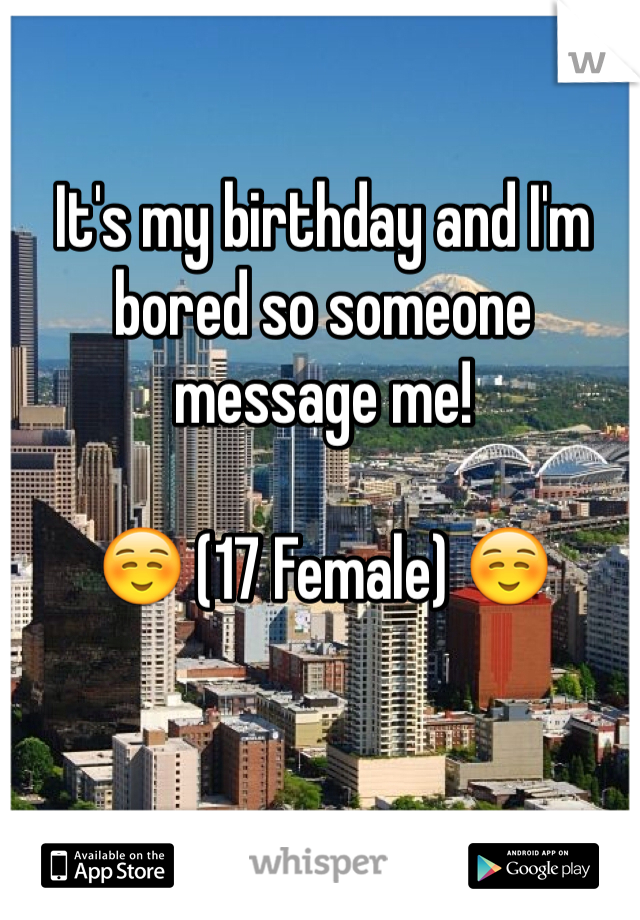 It's my birthday and I'm bored so someone message me! 

☺️ (17 Female) ☺️