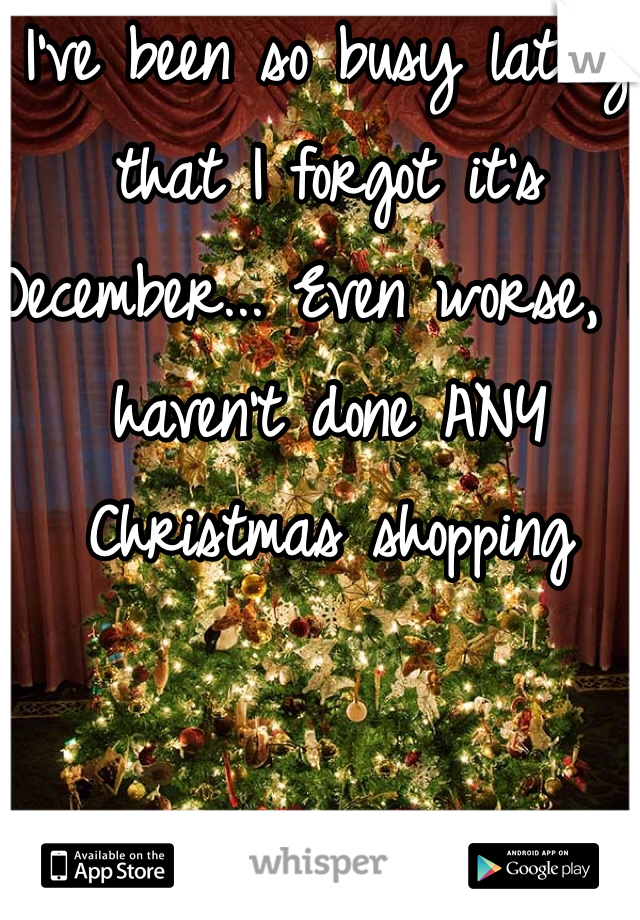 I've been so busy lately that I forgot it's December... Even worse, I haven't done ANY Christmas shopping