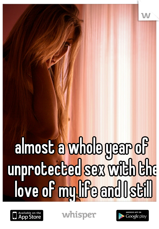 almost a whole year of unprotected sex with the love of my life and I still haven't gotten pregnant.