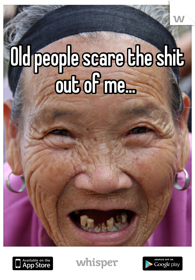 Old people scare the shit out of me... 
