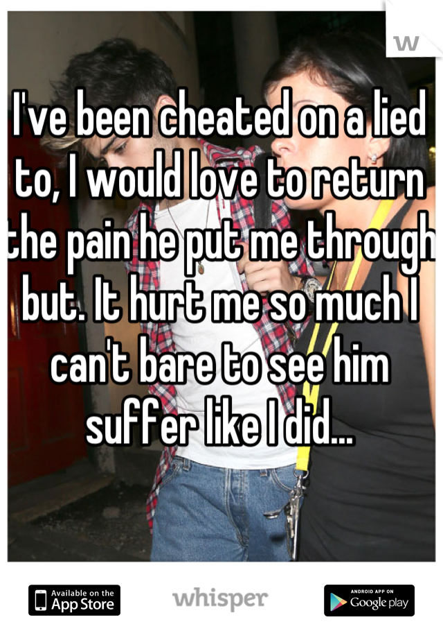 I've been cheated on a lied to, I would love to return the pain he put me through but. It hurt me so much I can't bare to see him suffer like I did...