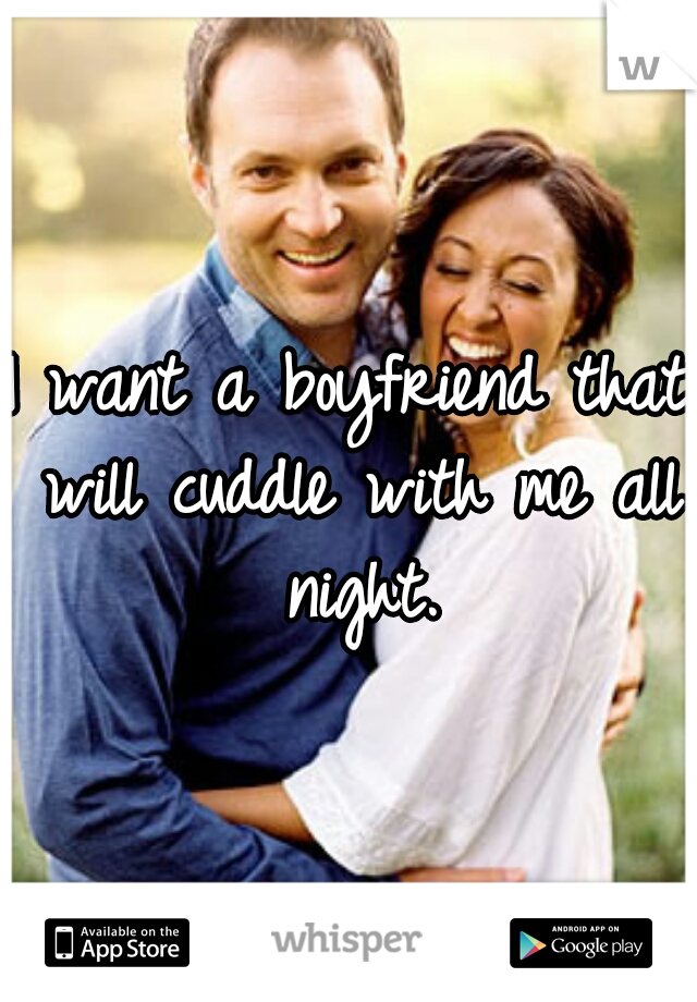 I want a boyfriend that will cuddle with me all night.
