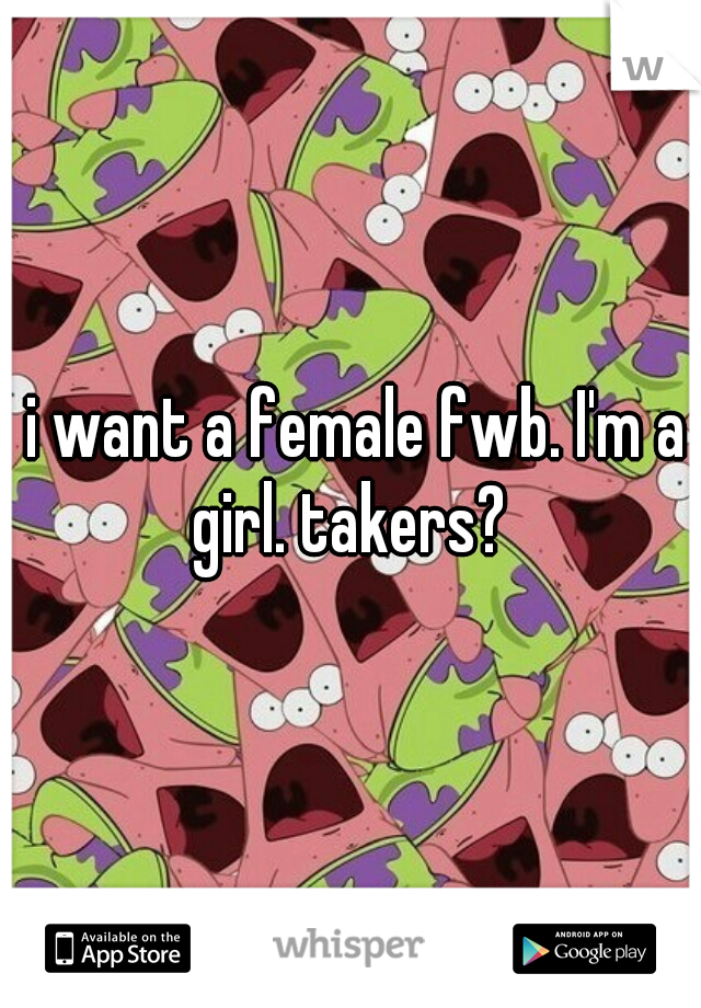  i want a female fwb. I'm a girl. takers? 