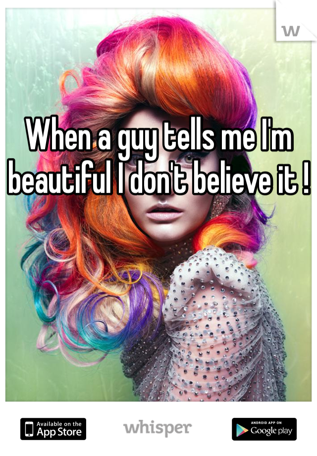 When a guy tells me I'm beautiful I don't believe it ! 

