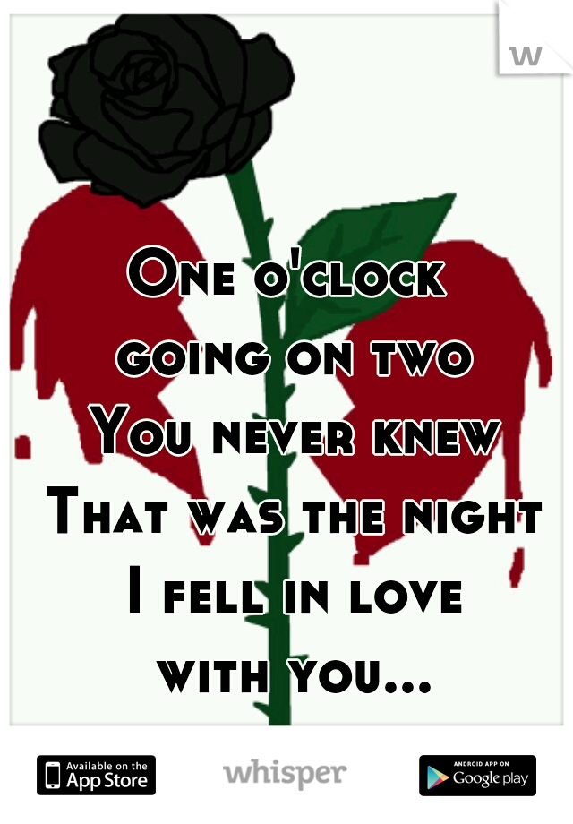 One o'clock 
going on two
You never knew
That was the night
I fell in love
with you...