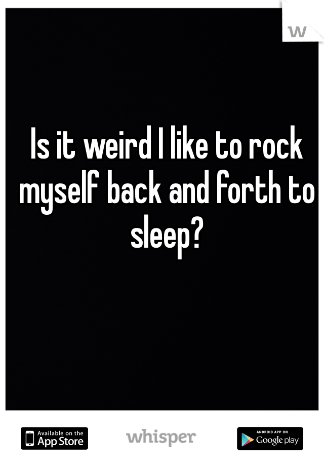 Is it weird I like to rock myself back and forth to sleep?