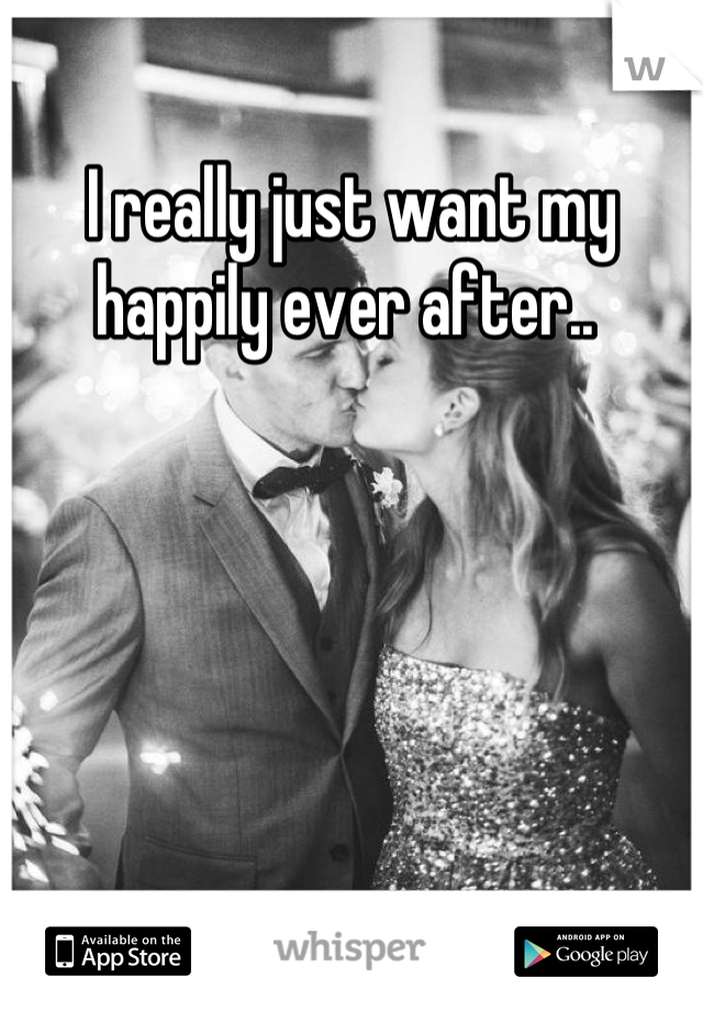 I really just want my happily ever after.. 