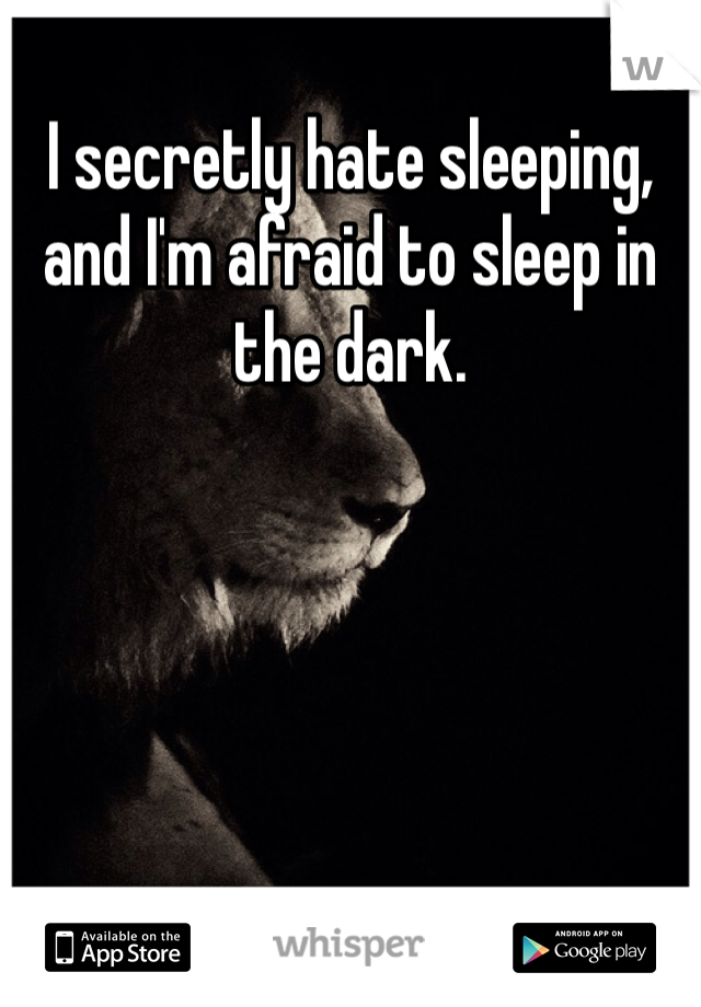I secretly hate sleeping, and I'm afraid to sleep in the dark.