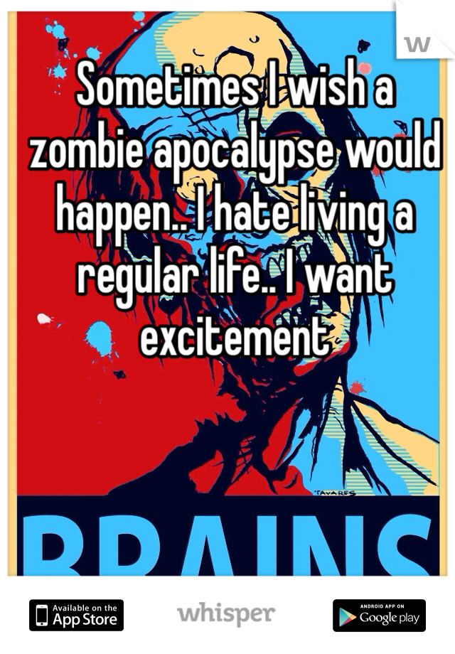 Sometimes I wish a zombie apocalypse would happen.. I hate living a regular life.. I want excitement