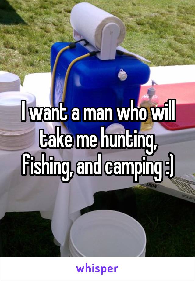 I want a man who will take me hunting, fishing, and camping :)
