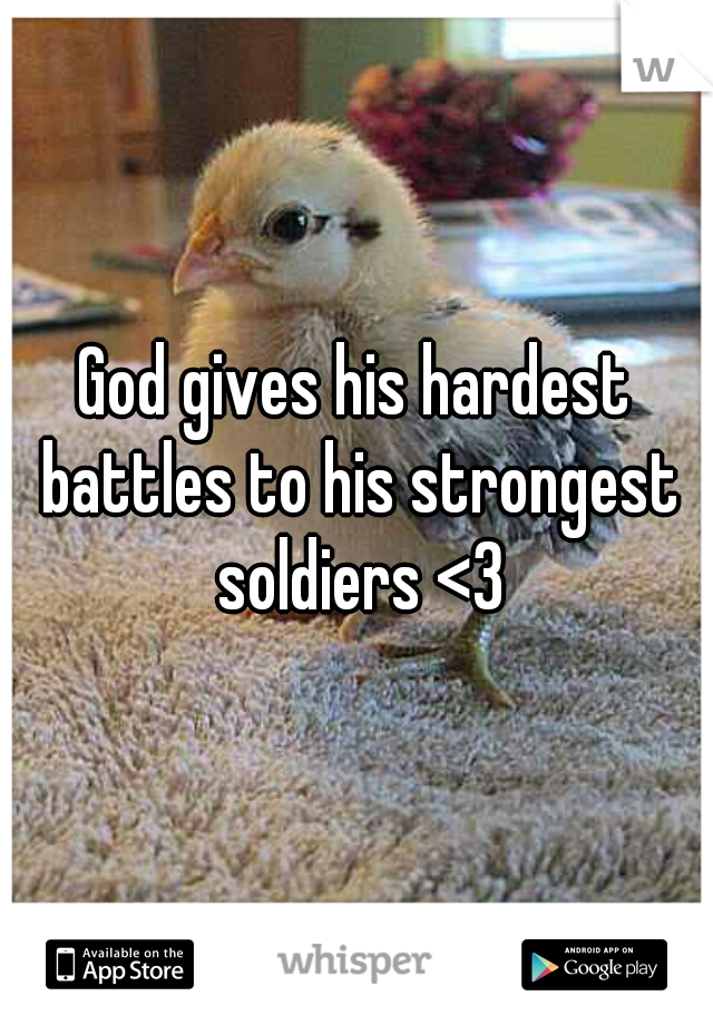 God gives his hardest battles to his strongest soldiers <3