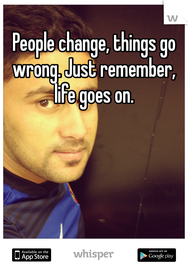 People change, things go wrong. Just remember, life goes on.