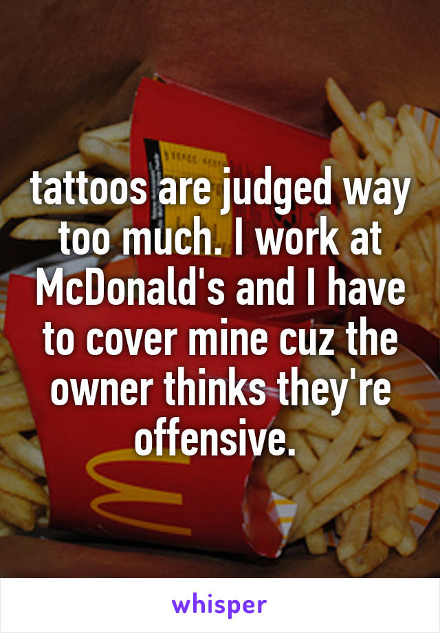 tattoos are judged way too much. I work at McDonald's and I have to cover mine cuz the owner thinks they're offensive. 