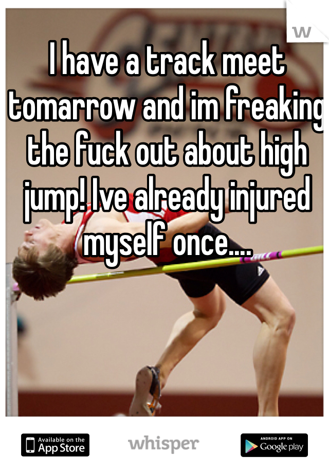 I have a track meet tomarrow and im freaking the fuck out about high jump! Ive already injured myself once....