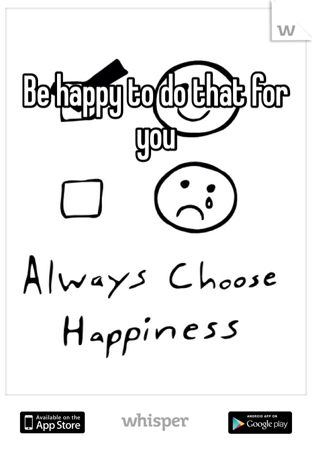 Be happy to do that for you