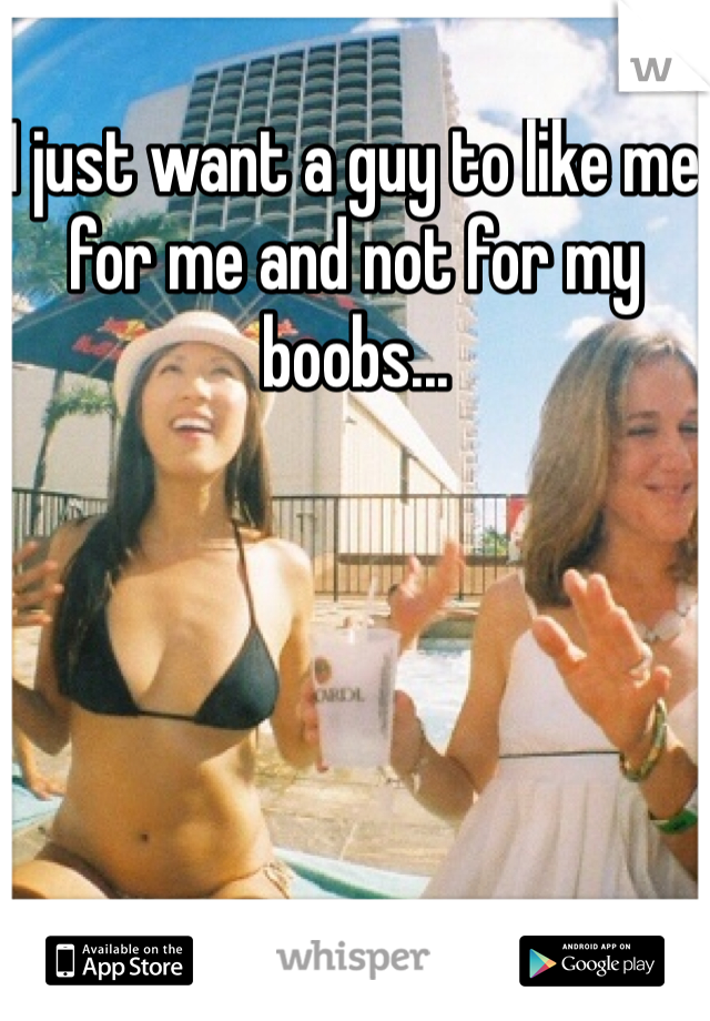 I just want a guy to like me for me and not for my boobs...