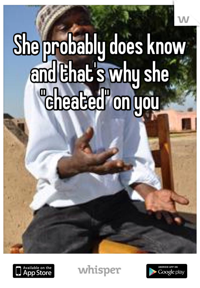 She probably does know and that's why she "cheated" on you 