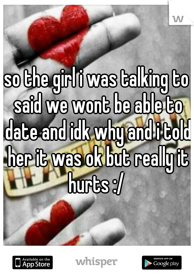 so the girl i was talking to said we wont be able to date and idk why and i told her it was ok but really it hurts :/ 