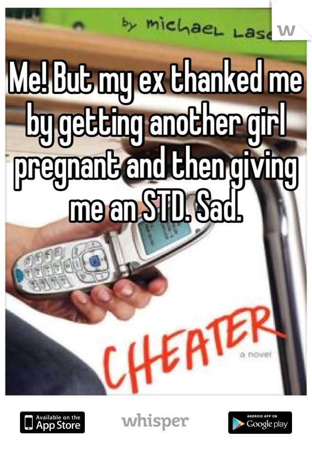 Me! But my ex thanked me by getting another girl pregnant and then giving me an STD. Sad. 