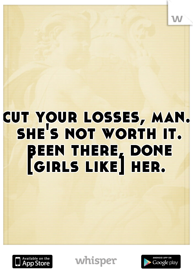 cut your losses, man. she's not worth it. been there, done [girls like] her. 