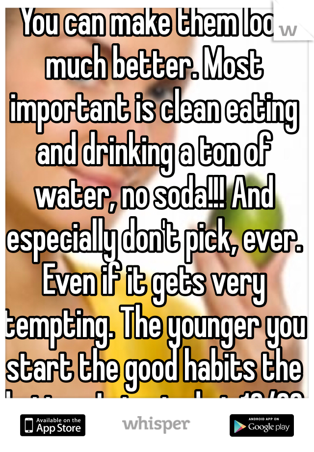 You can make them look much better. Most important is clean eating and drinking a ton of water, no soda!!! And especially don't pick, ever. Even if it gets very tempting. The younger you start the good habits the better, I started at 18/20 