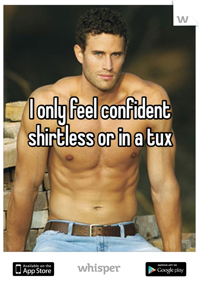 I only feel confident shirtless or in a tux